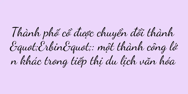 Thành phố cổ được chuyển đổi thành "Erbin": một thành công lớn khác trong tiếp thị du lịch văn hóa