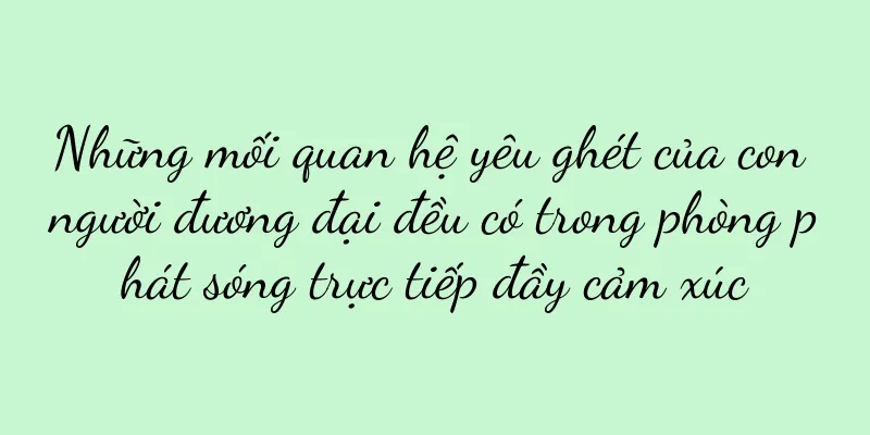 Những mối quan hệ yêu ghét của con người đương đại đều có trong phòng phát sóng trực tiếp đầy cảm xúc