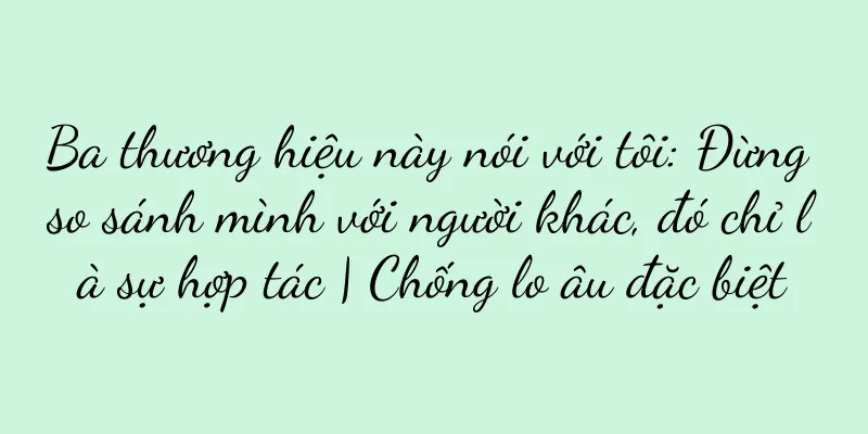 Ba thương hiệu này nói với tôi: Đừng so sánh mình với người khác, đó chỉ là sự hợp tác | Chống lo âu đặc biệt