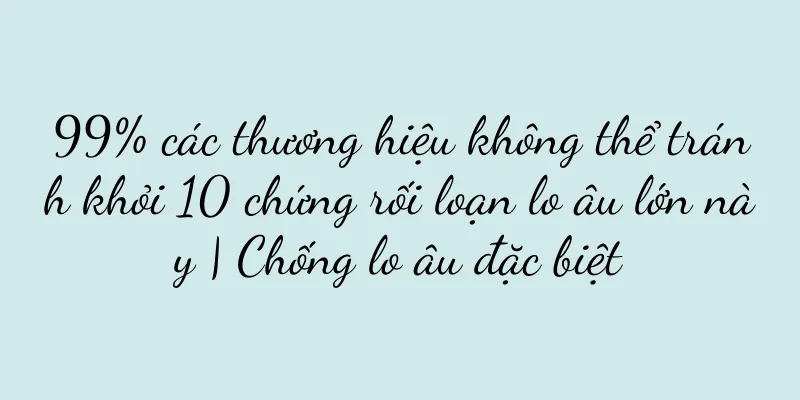 99% các thương hiệu không thể tránh khỏi 10 chứng rối loạn lo âu lớn này | Chống lo âu đặc biệt