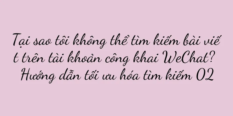 Tại sao tôi không thể tìm kiếm bài viết trên tài khoản công khai WeChat? Hướng dẫn tối ưu hóa tìm kiếm 02