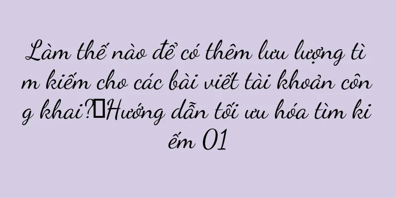 Làm thế nào để có thêm lưu lượng tìm kiếm cho các bài viết tài khoản công khai?丨Hướng dẫn tối ưu hóa tìm kiếm 01