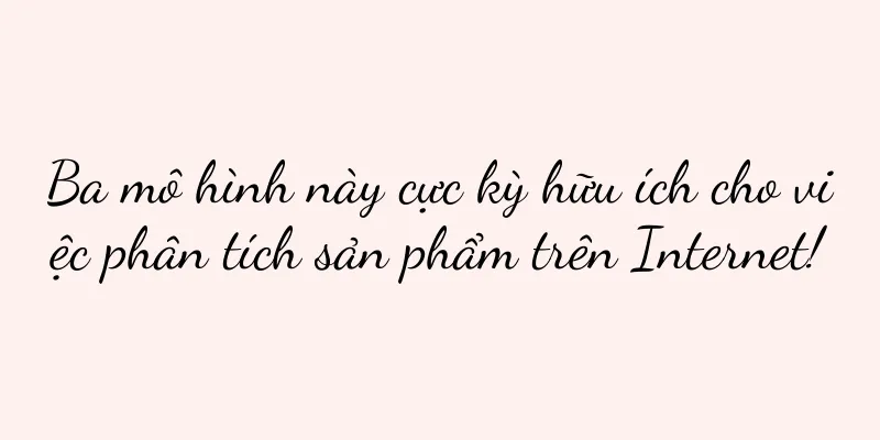 Ba mô hình này cực kỳ hữu ích cho việc phân tích sản phẩm trên Internet!