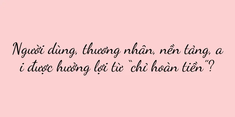 Người dùng, thương nhân, nền tảng, ai được hưởng lợi từ “chỉ hoàn tiền”?
