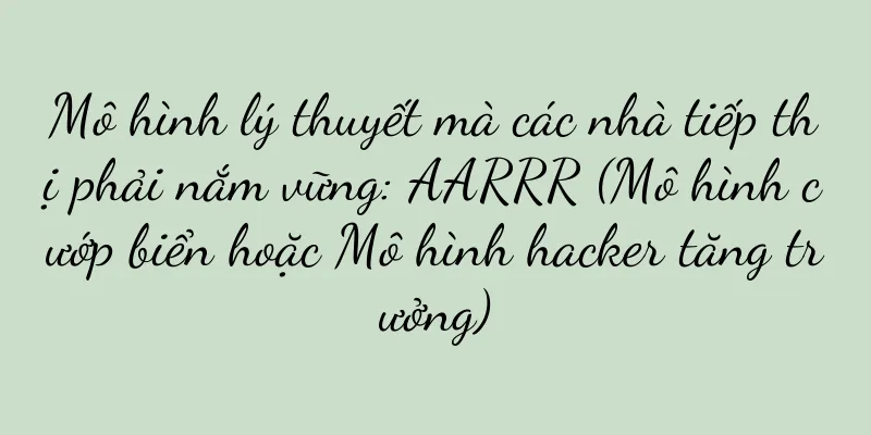 Mô hình lý thuyết mà các nhà tiếp thị phải nắm vững: AARRR (Mô hình cướp biển hoặc Mô hình hacker tăng trưởng)