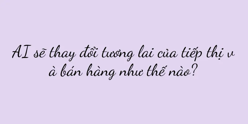 AI sẽ thay đổi tương lai của tiếp thị và bán hàng như thế nào?