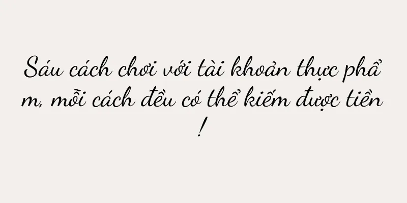 Sáu cách chơi với tài khoản thực phẩm, mỗi cách đều có thể kiếm được tiền!