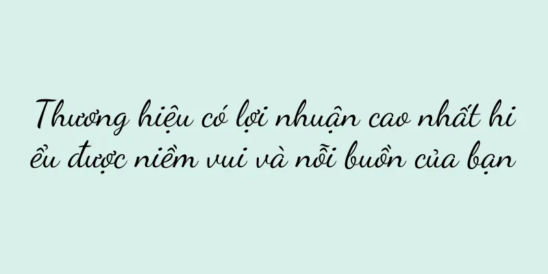 Thương hiệu có lợi nhuận cao nhất hiểu được niềm vui và nỗi buồn của bạn