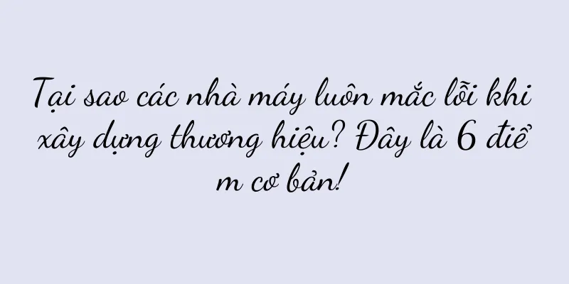 Tại sao các nhà máy luôn mắc lỗi khi xây dựng thương hiệu? Đây là 6 điểm cơ bản!