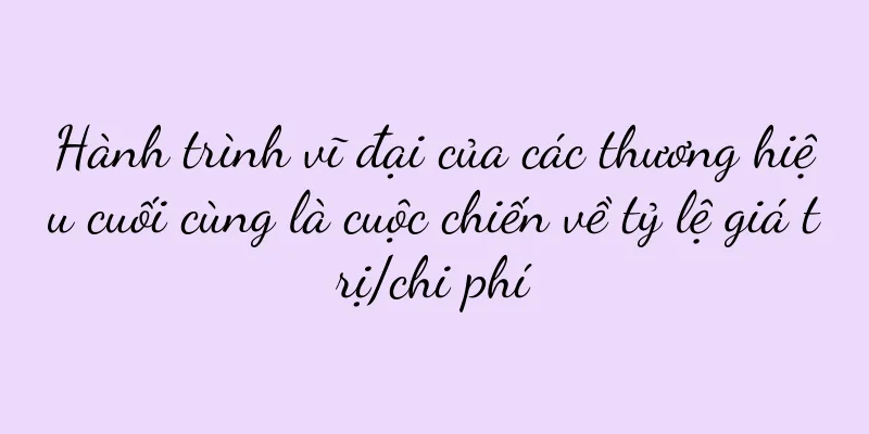 Hành trình vĩ đại của các thương hiệu cuối cùng là cuộc chiến về tỷ lệ giá trị/chi phí