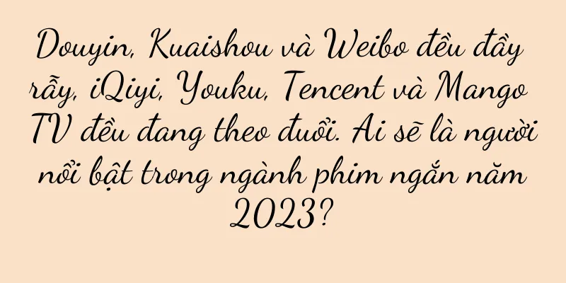 Douyin, Kuaishou và Weibo đều đầy rẫy, iQiyi, Youku, Tencent và Mango TV đều đang theo đuổi. Ai sẽ là người nổi bật trong ngành phim ngắn năm 2023?