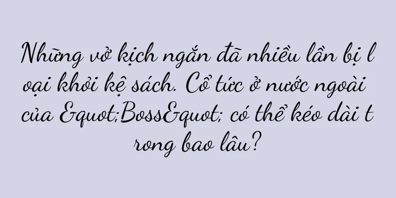 Những vở kịch ngắn đã nhiều lần bị loại khỏi kệ sách. Cổ tức ở nước ngoài của "Boss" có thể kéo dài trong bao lâu?