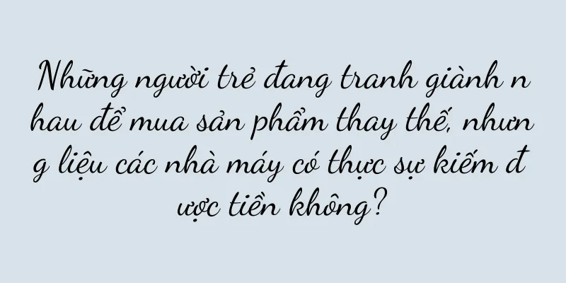 Những người trẻ đang tranh giành nhau để mua sản phẩm thay thế, nhưng liệu các nhà máy có thực sự kiếm được tiền không?
