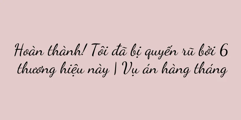 Hoàn thành! Tôi đã bị quyến rũ bởi 6 thương hiệu này | Vụ án hàng tháng