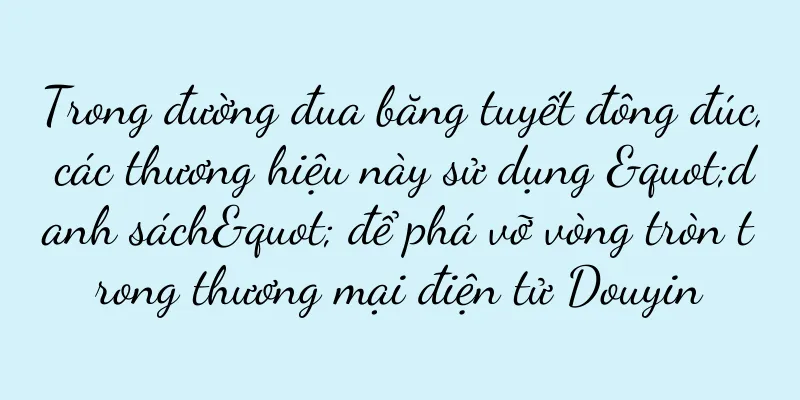 Trong đường đua băng tuyết đông đúc, các thương hiệu này sử dụng "danh sách" để phá vỡ vòng tròn trong thương mại điện tử Douyin