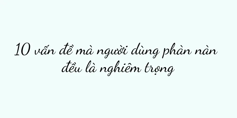 10 vấn đề mà người dùng phàn nàn đều là nghiêm trọng