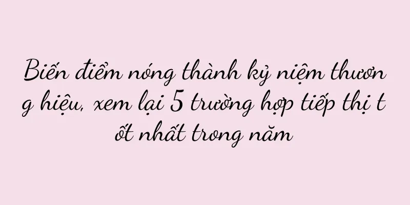 Biến điểm nóng thành kỷ niệm thương hiệu, xem lại 5 trường hợp tiếp thị tốt nhất trong năm