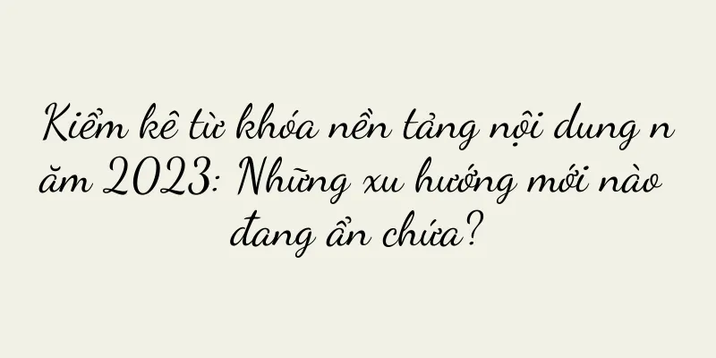 Kiểm kê từ khóa nền tảng nội dung năm 2023: Những xu hướng mới nào đang ẩn chứa?