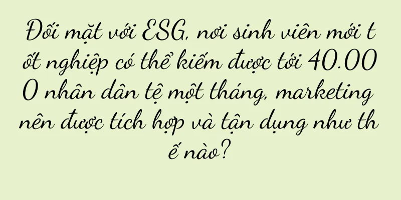 Đối mặt với ESG, nơi sinh viên mới tốt nghiệp có thể kiếm được tới 40.000 nhân dân tệ một tháng, marketing nên được tích hợp và tận dụng như thế nào?