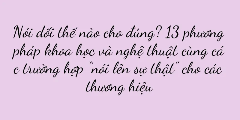 Nói dối thế nào cho đúng? 13 phương pháp khoa học và nghệ thuật cùng các trường hợp “nói lên sự thật” cho các thương hiệu