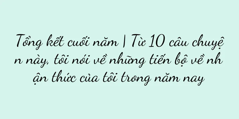 Tổng kết cuối năm | Từ 10 câu chuyện này, tôi nói về những tiến bộ về nhận thức của tôi trong năm nay