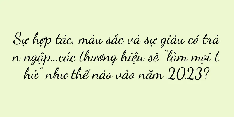 Sự hợp tác, màu sắc và sự giàu có tràn ngập…các thương hiệu sẽ “làm mọi thứ” như thế nào vào năm 2023?