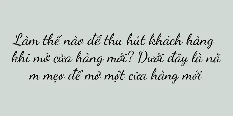 Làm thế nào để thu hút khách hàng khi mở cửa hàng mới? Dưới đây là năm mẹo để mở một cửa hàng mới