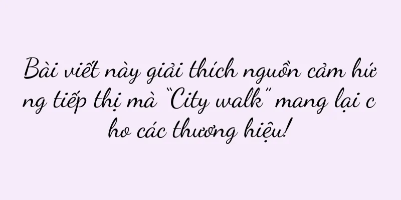 Bài viết này giải thích nguồn cảm hứng tiếp thị mà “City walk” mang lại cho các thương hiệu!