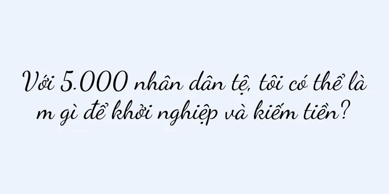 Với 5.000 nhân dân tệ, tôi có thể làm gì để khởi nghiệp và kiếm tiền?