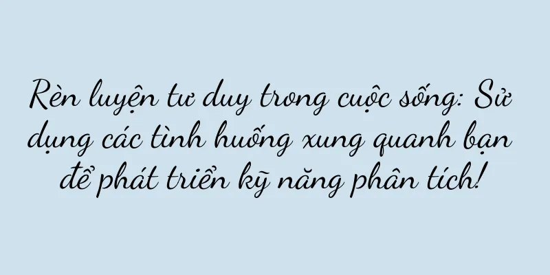 Rèn luyện tư duy trong cuộc sống: Sử dụng các tình huống xung quanh bạn để phát triển kỹ năng phân tích!
