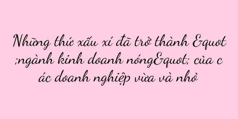 Những thứ xấu xí đã trở thành "ngành kinh doanh nóng" của các doanh nghiệp vừa và nhỏ