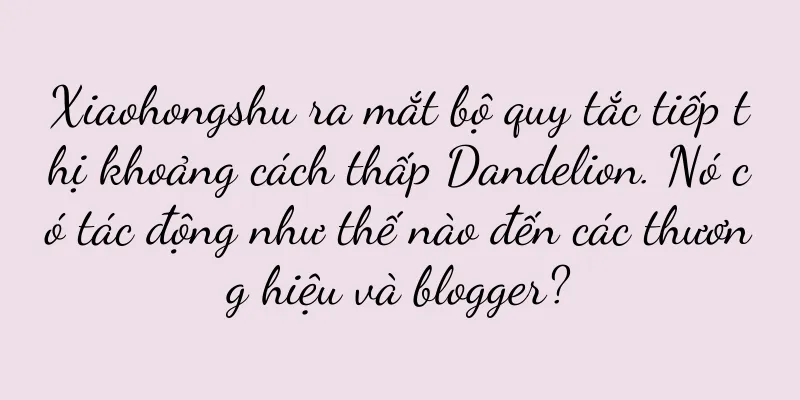 Xiaohongshu ra mắt bộ quy tắc tiếp thị khoảng cách thấp Dandelion. Nó có tác động như thế nào đến các thương hiệu và blogger?