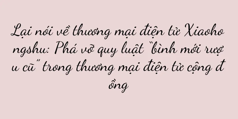 Lại nói về thương mại điện tử Xiaohongshu: Phá vỡ quy luật “bình mới rượu cũ” trong thương mại điện tử cộng đồng
