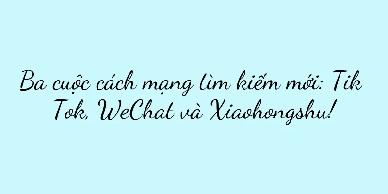 Ba cuộc cách mạng tìm kiếm mới: Tik Tok, WeChat và Xiaohongshu!