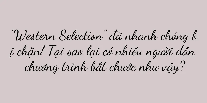 “Western Selection” đã nhanh chóng bị chặn! Tại sao lại có nhiều người dẫn chương trình bắt chước như vậy?