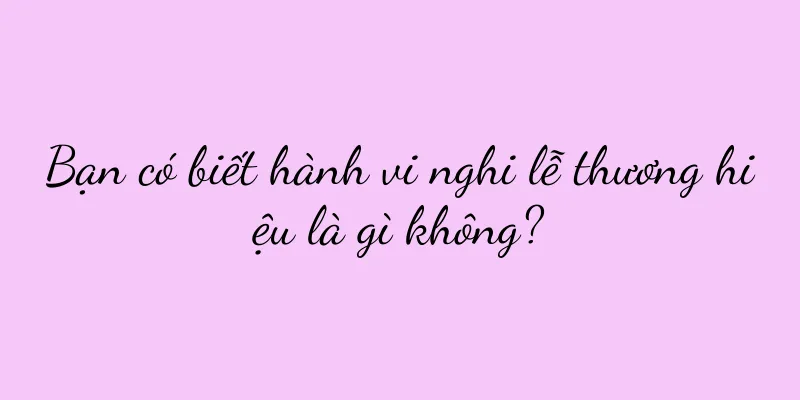 Bạn có biết hành vi nghi lễ thương hiệu là gì không?