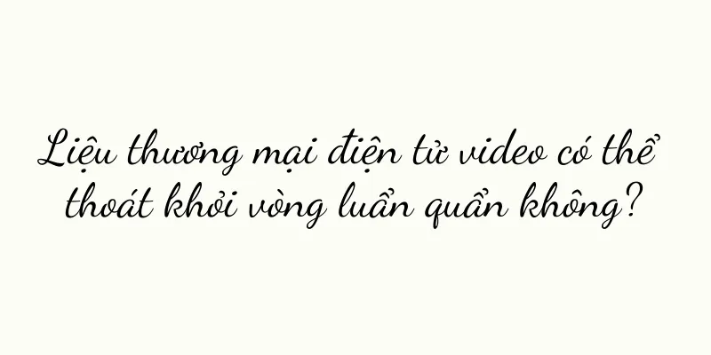 Liệu thương mại điện tử video có thể thoát khỏi vòng luẩn quẩn không?