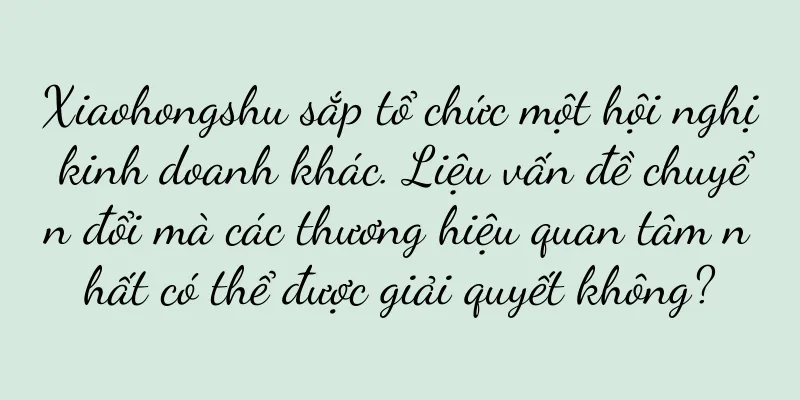 Xiaohongshu sắp tổ chức một hội nghị kinh doanh khác. Liệu vấn đề chuyển đổi mà các thương hiệu quan tâm nhất có thể được giải quyết không?
