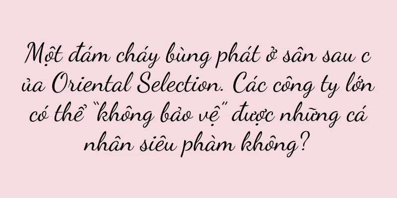 Một đám cháy bùng phát ở sân sau của Oriental Selection. Các công ty lớn có thể “không bảo vệ” được những cá nhân siêu phàm không?