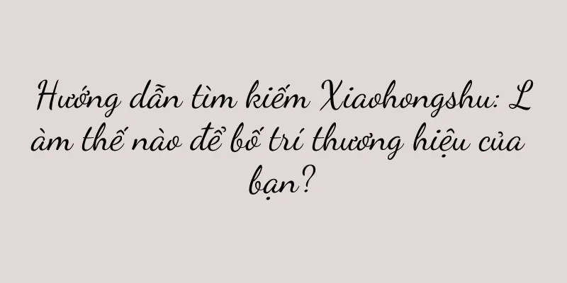 Hướng dẫn tìm kiếm Xiaohongshu: Làm thế nào để bố trí thương hiệu của bạn?