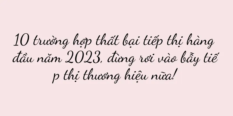 10 trường hợp thất bại tiếp thị hàng đầu năm 2023, đừng rơi vào bẫy tiếp thị thương hiệu nữa!