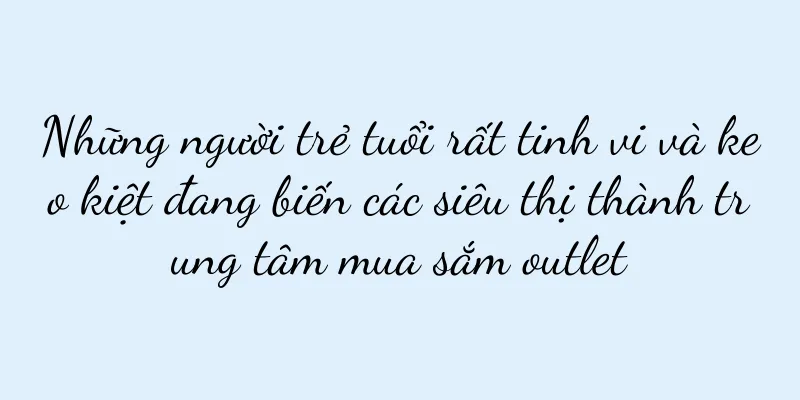 Những người trẻ tuổi rất tinh vi và keo kiệt đang biến các siêu thị thành trung tâm mua sắm outlet