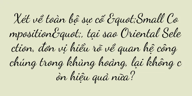 Xét về toàn bộ sự cố "Small Composition", tại sao Oriental Selection, đơn vị hiểu rõ về quan hệ công chúng trong khủng hoảng, lại không còn hiệu quả nữa?