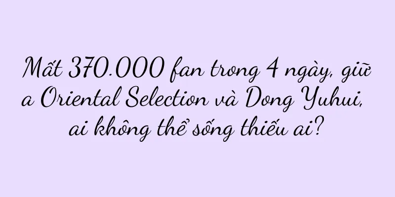 Mất 370.000 fan trong 4 ngày, giữa Oriental Selection và Dong Yuhui, ai không thể sống thiếu ai?