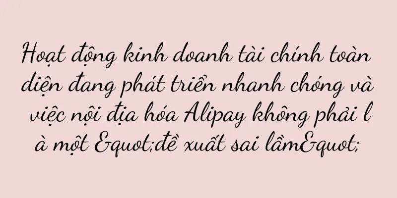 Hoạt động kinh doanh tài chính toàn diện đang phát triển nhanh chóng và việc nội địa hóa Alipay không phải là một "đề xuất sai lầm"