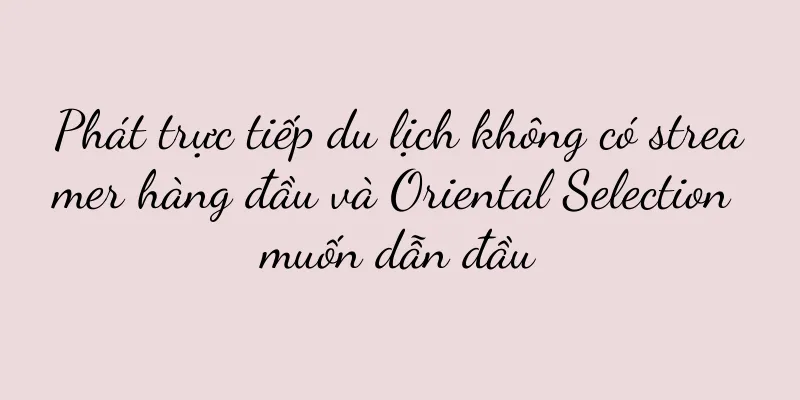 Phát trực tiếp du lịch không có streamer hàng đầu và Oriental Selection muốn dẫn đầu