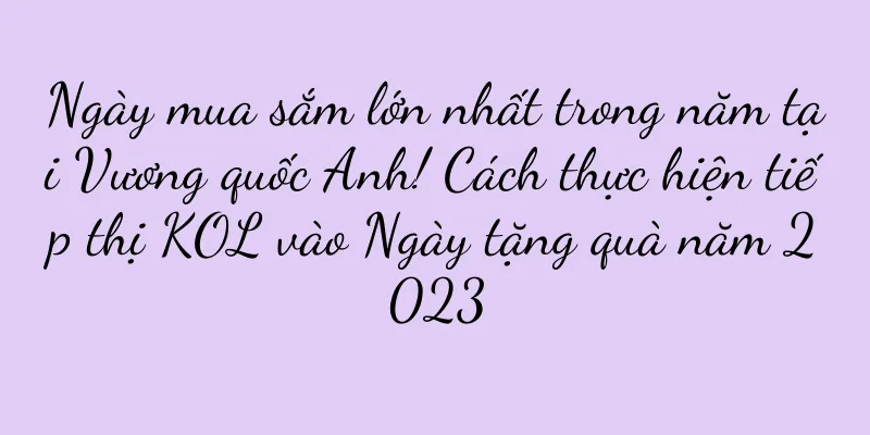 Ngày mua sắm lớn nhất trong năm tại Vương quốc Anh! Cách thực hiện tiếp thị KOL vào Ngày tặng quà năm 2023