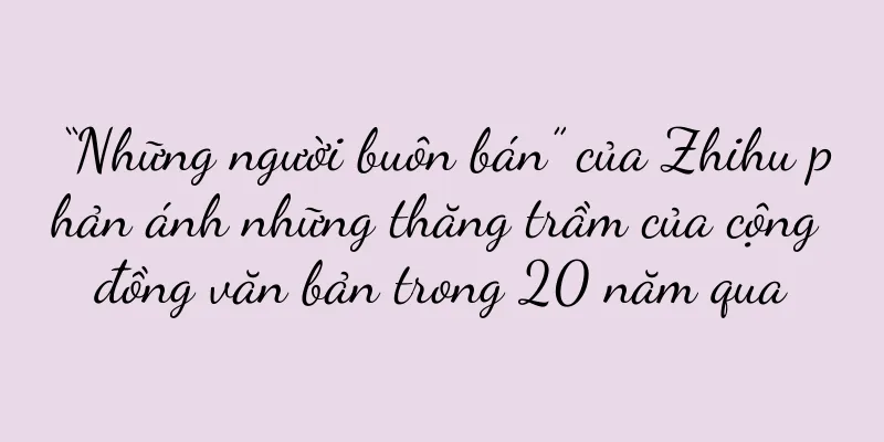 “Những người buôn bán” của Zhihu phản ánh những thăng trầm của cộng đồng văn bản trong 20 năm qua