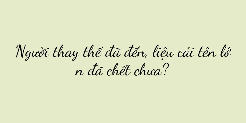 Người thay thế đã đến, liệu cái tên lớn đã chết chưa?