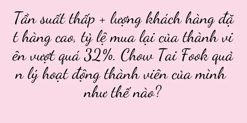 Tần suất thấp + lượng khách hàng đặt hàng cao, tỷ lệ mua lại của thành viên vượt quá 32%. Chow Tai Fook quản lý hoạt động thành viên của mình như thế nào?